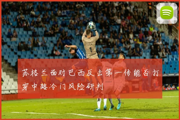 苏格兰面对巴西反击第一传能否打穿中路冷门风险研判