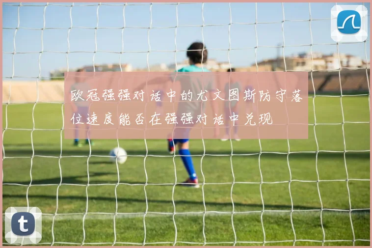 欧冠强强对话中的尤文图斯防守落位速度能否在强强对话中兑现