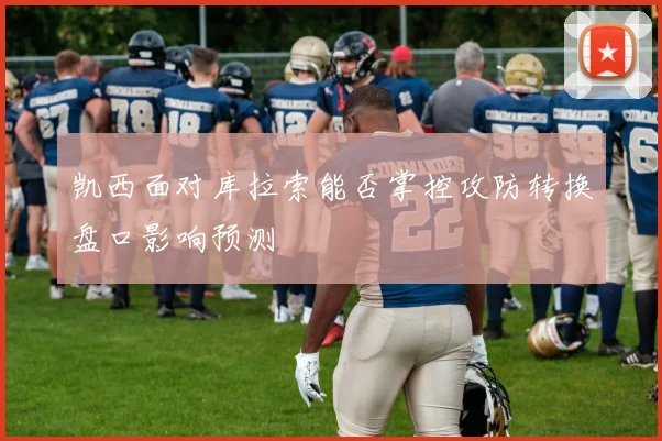 凯西面对库拉索能否掌控攻防转换盘口影响预测