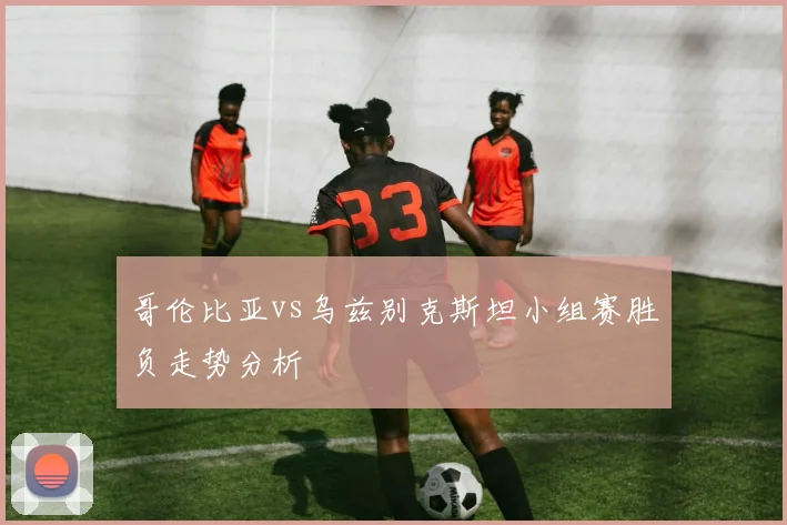 哥伦比亚vs乌兹别克斯坦小组赛胜负走势分析