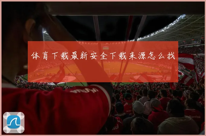 体育下载最新安全下载来源怎么找