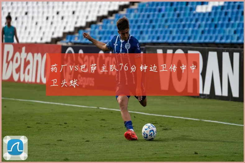 药厂vs巴萨主队76分钟边卫传中中卫头球