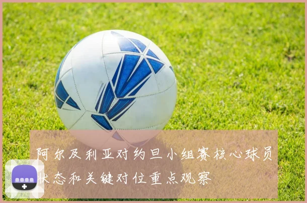 阿尔及利亚对约旦小组赛核心球员状态和关键对位重点观察