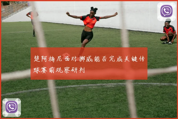 楚阿梅尼面对挪威能否完成关键传球赛前观察研判