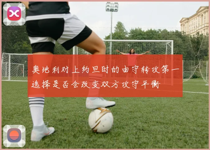 奥地利对上约旦时的由守转攻第一选择是否会改变双方攻守平衡