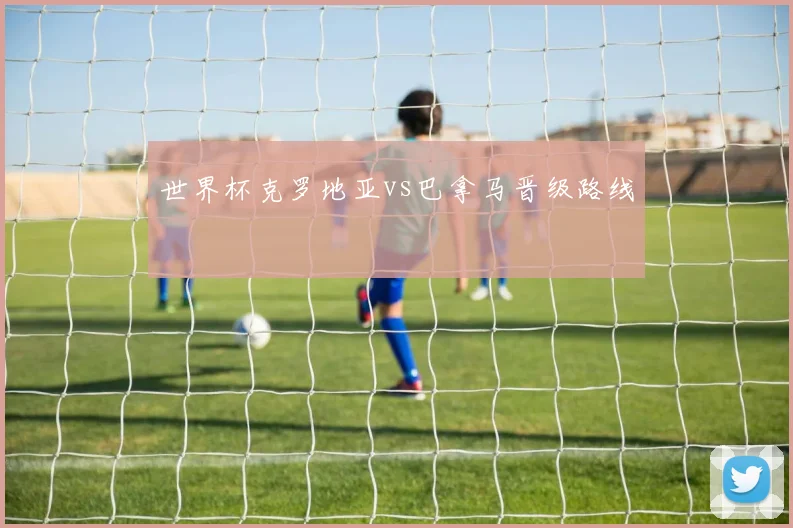 世界杯克罗地亚vs巴拿马晋级路线