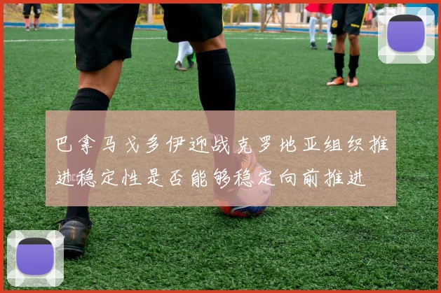 巴拿马戈多伊迎战克罗地亚组织推进稳定性是否能够稳定向前推进