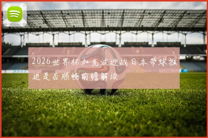 2026世界杯加克波迎战日本带球推进是否顺畅前瞻解读
