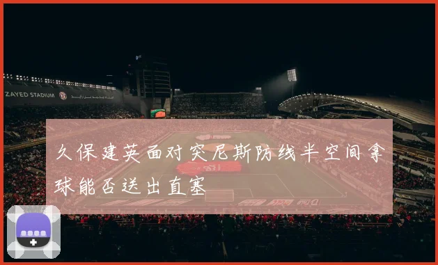 久保建英面对突尼斯防线半空间拿球能否送出直塞