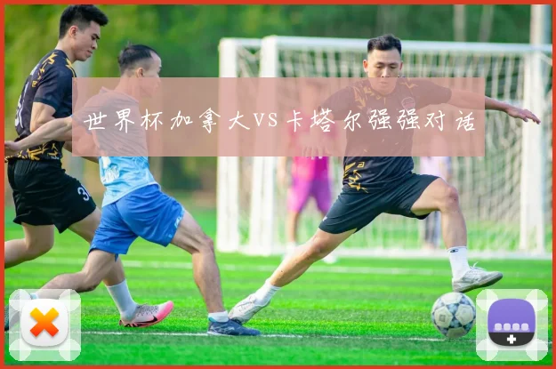世界杯加拿大vs卡塔尔强强对话