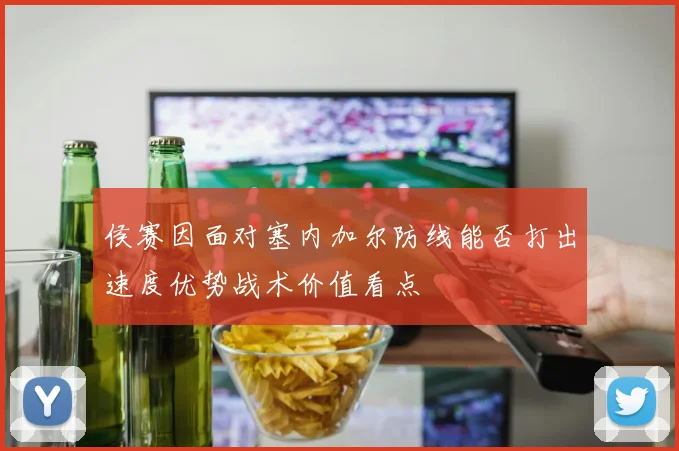 侯赛因面对塞内加尔防线能否打出速度优势战术价值看点
