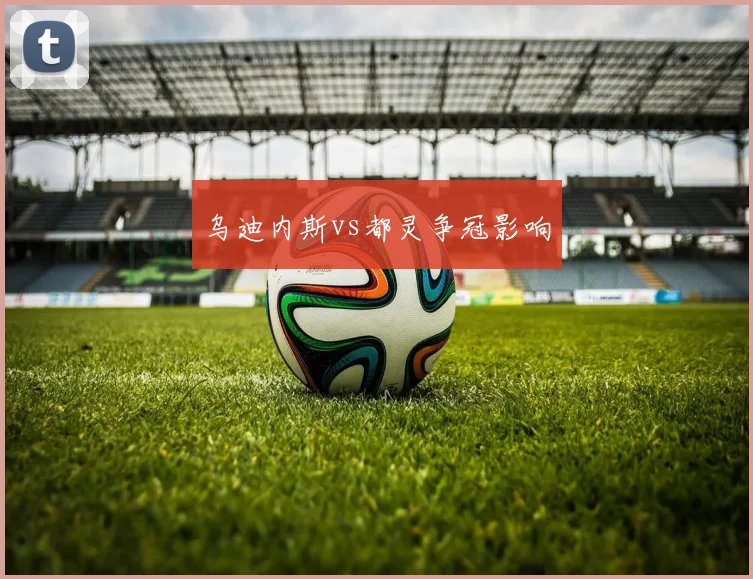 乌迪内斯vs都灵争冠影响