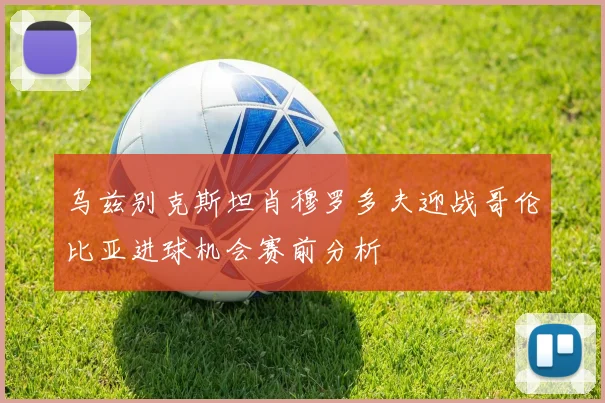 乌兹别克斯坦肖穆罗多夫迎战哥伦比亚进球机会赛前分析