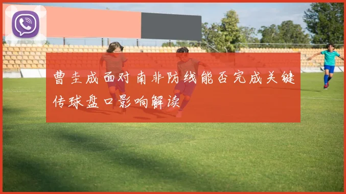 曹圭成面对南非防线能否完成关键传球盘口影响解读
