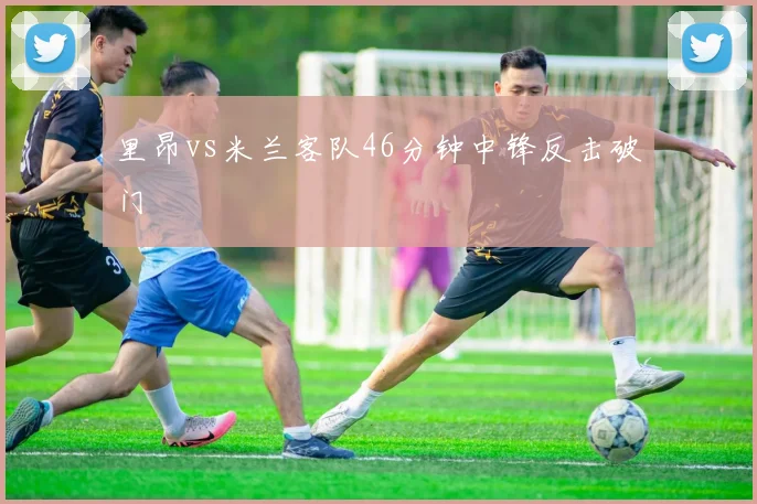 里昂vs米兰客队46分钟中锋反击破门