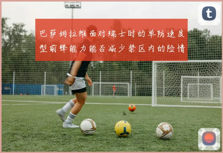 巴萨姆拉维面对瑞士时的单防速度型前锋能力能否减少禁区内的险情