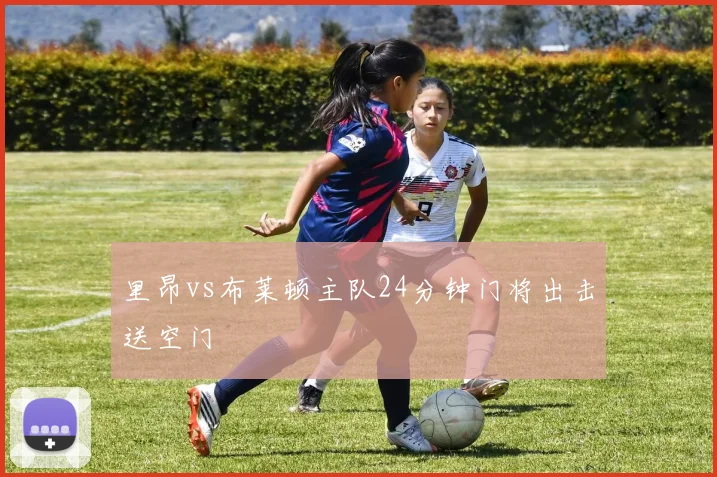 里昂vs布莱顿主队24分钟门将出击送空门